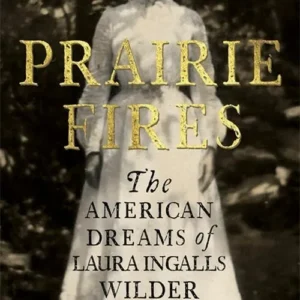 Prairie Fires: The American Dreams of Laura Ingalls Wilder