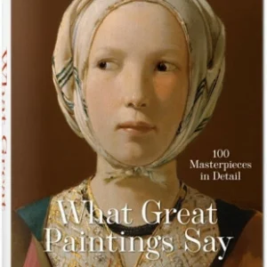 What Great Paintings Say. 100 Masterpieces in Detail