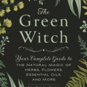 The Green Witch Your Complete Guide To The Natural Magic Of Herbs, Flowers, Essential Oils, And More