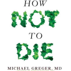 How Not To Die Discover The Foods Scientifically Proven To Prevent And Reverse Disease