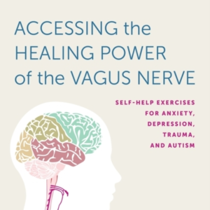 Accessing The Healing Power Of The Vagus Nerve Self-Help Exercises For Anxiety, Depression, Trauma, And Autism