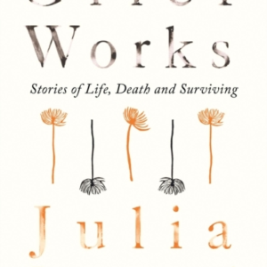 Grief Works Stories Of Life, Death And Surviving