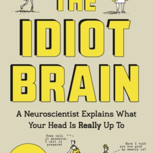 The Idiot Brain A Neuroscientist Explains What Your Head Is