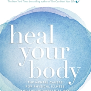 Heal Your Body The Mental Causes For Physical Illness And Th