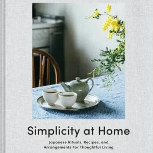 Simplicity at Home: Japanese Rituals, Recipes, and Arrangements for Thoughtful Living