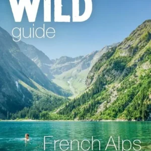 Wild Guide French Alps: Hidden Places, Great Adventures and the Good Life