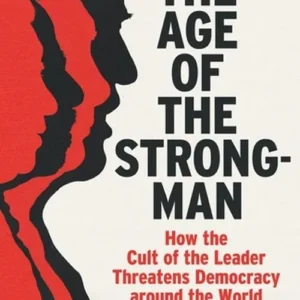 The Age of The Strongman: How the Cult of the Leader Threatens Democracy around the World