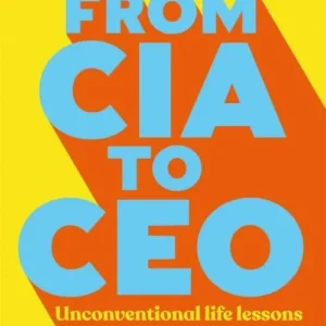 From CIA to CEO: Unconventional Life Lessons for Thinking Bigger, Leading Better and Being Bolder