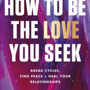 How to Be the Love You Seek: Break Cycles, Find Peace + Heal Your Relationships