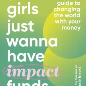 Girls Just Wanna Have Impact Funds: A Feminist Guide to Changing the World with Your Money