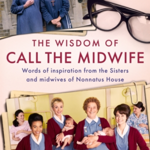 The Wisdom Of Call The Midwife Words Of Inspiration From The Sisters And Midwives Of Nonnatus House