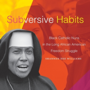 Subversive Habits Black Catholic Nuns In The Long African American Freedom Struggle