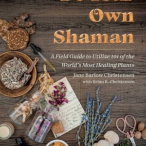 Be Your Own Shaman A Field Guide To Utilize 101 Of The World'S Most Healing Plants