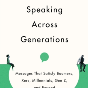 Speaking Across Generations  -  Messages That Satisfy Boomers, Xers, Millennials, Gen Z, And Beyond