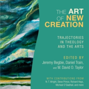 The Art Of New Creation  -  Trajectories In Theology And The Arts