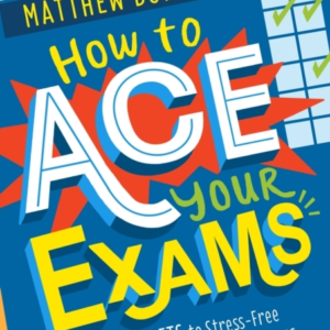 How To Ace Your Exams 25 Secrets To Stress-Free Revision And Passing Your Exams