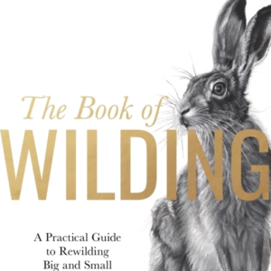 The Book Of Wilding A Practical Guide To Rewilding, Big And Small