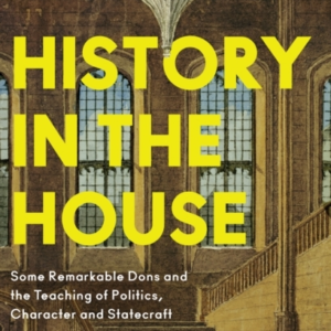 History In The House Some Remarkable Dons And The Teaching Of Politics, Character And Statecraft