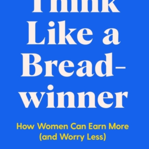 Think Like A Breadwinner How Women Can Earn More (And Worry Less)
