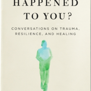 What Happened To You? Conversations On Trauma, Resilience, And Healing