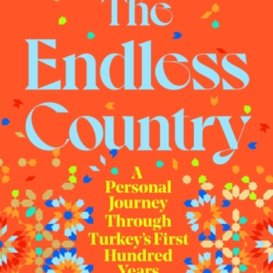 The Endless Country A Personal Journey Through Turkey'S First Hundred Years