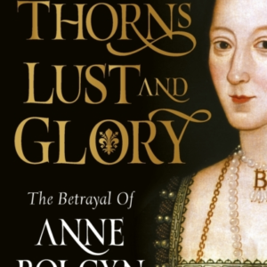 Thorns, Lust And Glory The Betrayal Of Anne Boleyn