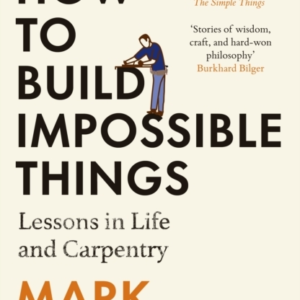 How To Build Impossible Things Lessons In Life And Carpentry