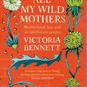 All My Wild Mothers Motherhood, Loss And An Apothecary Garden