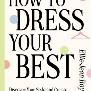 How To Dress Your Best Discover Your Personal Style And Curate A Wardrobe That Actually Works