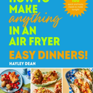 How To Make Anything In An Air Fryer: Easy Dinners! 100 Quick And Tasty Meals To Make Tonight