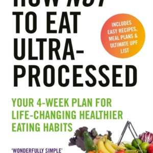 How Not To Eat Ultra-Processed Your 4-Week Plan For Life-Changing Healthier Eating Habits