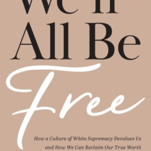 We`Ll All Be Free  -  How A Culture Of White Supremacy Devalues Us And How We Can Reclaim Our True Worth