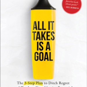 All It Takes Is A Goal The 3-Step Plan To Ditch Regret And Tap Into Your Massive Potential