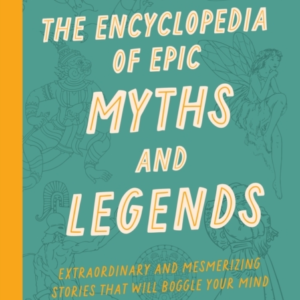 The Encyclopedia Of Epic Myths And Legends Extraordinary And Mesmerizing Stories That Will Boggle Your Mind