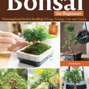 Complete Starter Guide To Bonsai Growing From Seed Or Seedling--Wiring, Pruning, Care, And Display