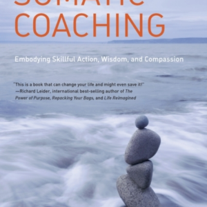 The Art Of Somatic Coaching Embodying Skillful Action, Wisdom, And Compassion