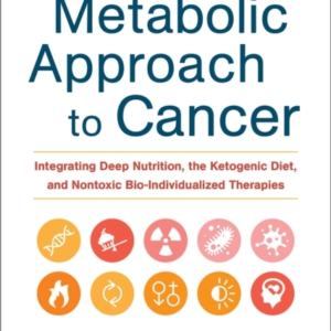 The Metabolic Approach To Cancer Integrating Deep Nutrition, The Ketogenic Diet, And Nontoxic Bio-Individualized Therapies