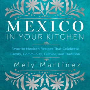 Mexico In Your Kitchen Favorite Mexican Recipes That Celebrate Family, Community, Culture, And Tradition