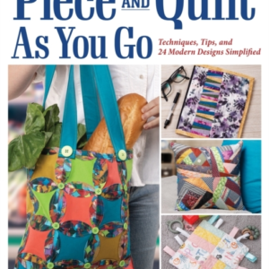 Piece And Quilt As You Go Techniques, Tips, And 24 Modern Designs Simplified