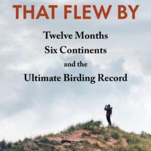 The Big Year That Flew By Twelve Months, Six Continents, And The Ultimate Birding Record