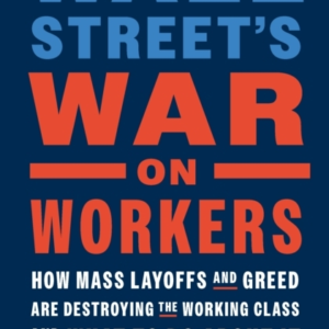 Wall Street'S War On Workers How Mass Layoffs And Greed Are Destroying The Working Class And What To Do About It