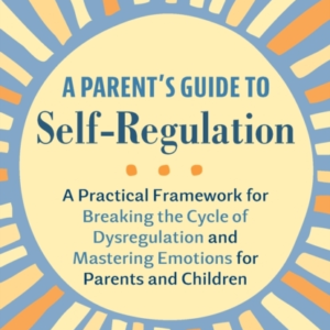 A Parent'S Guide To Self-Regulation A Practical Framework For Breaking The Cycle Of Dysregulation And Masting Emotions For Parents And Children