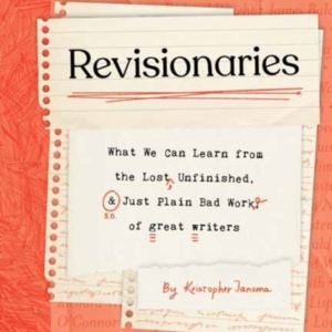 Revisionaries What We Can Learn From The Lost, Unfinished, And Just Plain Bad Work Of Great Writers