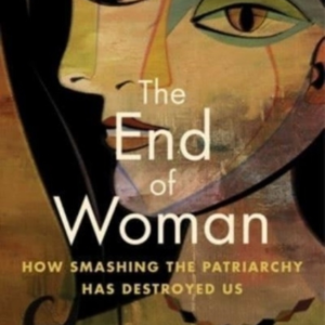The End Of Woman How Smashing The Patriarchy Has Destroyed Us