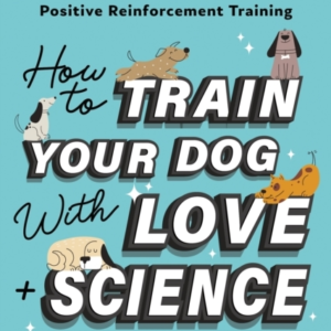 How To Train Your Dog With Love + Science A Dog Lover'S Guide To Animal Behavior And Positive Reinforcement