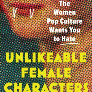 Unlikeable Female Characters The Women Pop Culture Wants You To Hate