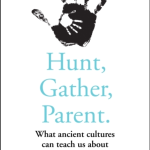 Hunt, Gather, Parent What Ancient Cultures Can Teach Us About Raising Children