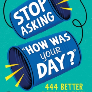 Stop Asking "How Was Your Day?" 444 Better Questions To Help You Connect With Your Child