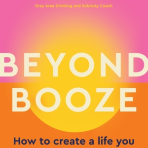 Beyond Booze How To Create A Life You Love, Alcohol-Free