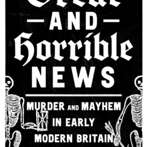 Great And Horrible News Murder And Mayhem In Early Modern Br